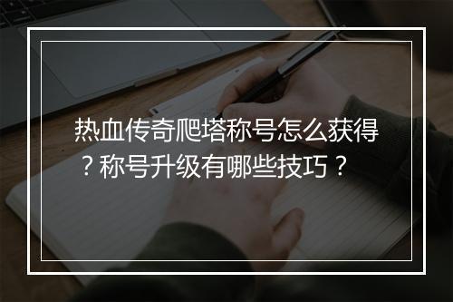 热血传奇爬塔称号怎么获得？称号升级有哪些技巧？