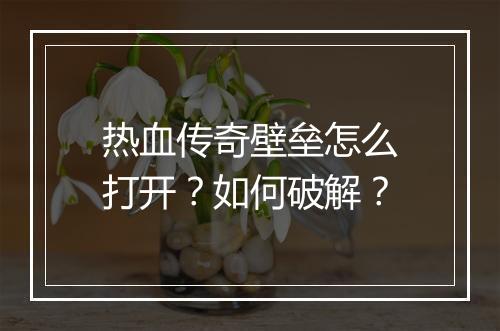 热血传奇壁垒怎么打开？如何破解？
