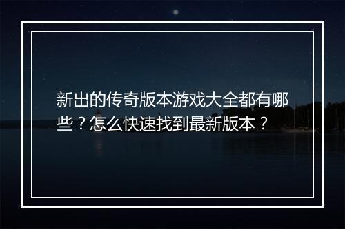 新出的传奇版本游戏大全都有哪些？怎么快速找到最新版本？
