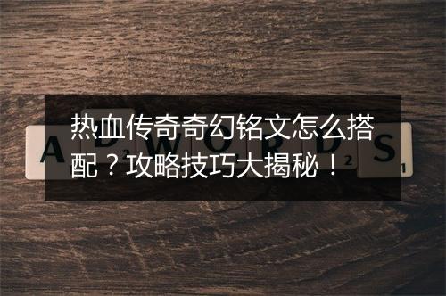 热血传奇奇幻铭文怎么搭配？攻略技巧大揭秘！
