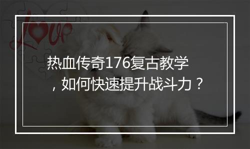 热血传奇176复古教学，如何快速提升战斗力？