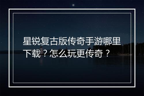 星锐复古版传奇手游哪里下载？怎么玩更传奇？