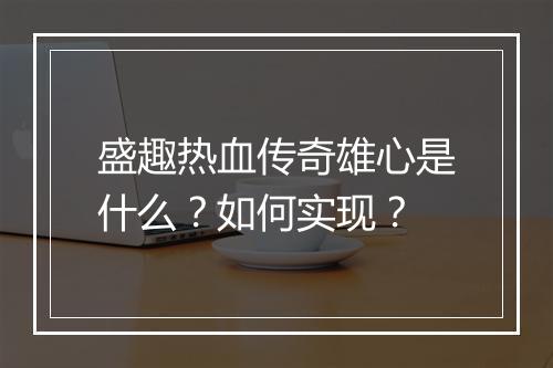 盛趣热血传奇雄心是什么？如何实现？