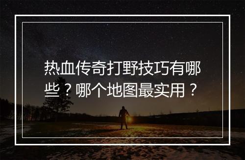 热血传奇打野技巧有哪些？哪个地图最实用？