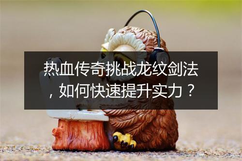 热血传奇挑战龙纹剑法，如何快速提升实力？