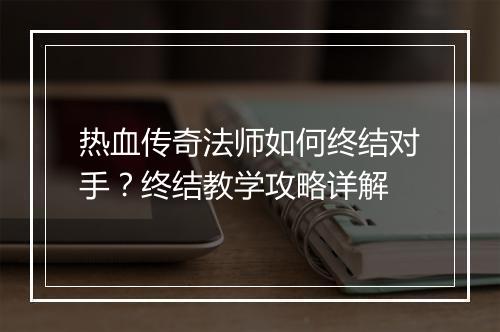 热血传奇法师如何终结对手？终结教学攻略详解