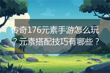 传奇176元素手游怎么玩？元素搭配技巧有哪些？