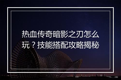 热血传奇暗影之刃怎么玩？技能搭配攻略揭秘
