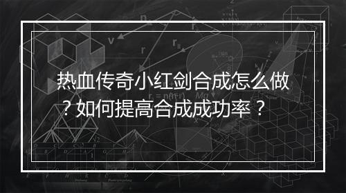 热血传奇小红剑合成怎么做？如何提高合成成功率？