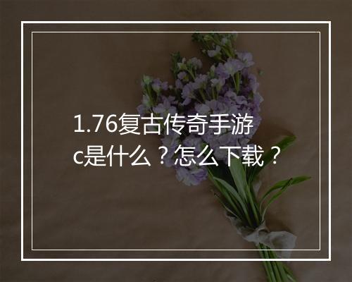 1.76复古传奇手游c是什么？怎么下载？