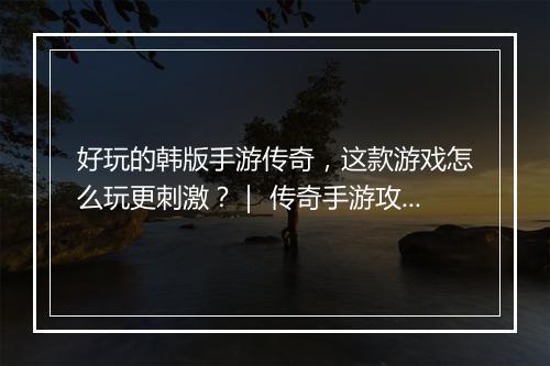 好玩的韩版手游传奇，这款游戏怎么玩更刺激？｜ 传奇手游攻略分享