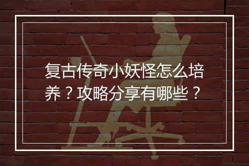 复古传奇小妖怪怎么培养？攻略分享有哪些？