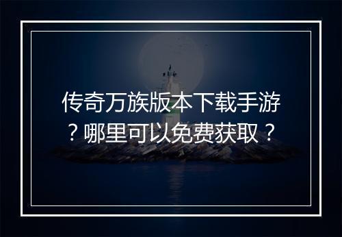 传奇万族版本下载手游？哪里可以免费获取？