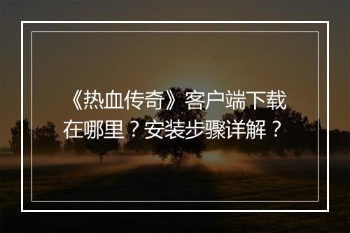 《热血传奇》客户端下载在哪里？安装步骤详解？