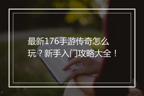 最新176手游传奇怎么玩？新手入门攻略大全！
