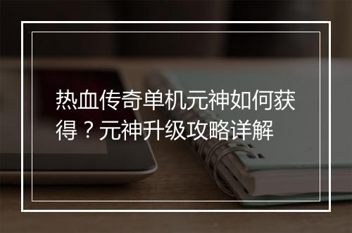 热血传奇单机元神如何获得？元神升级攻略详解
