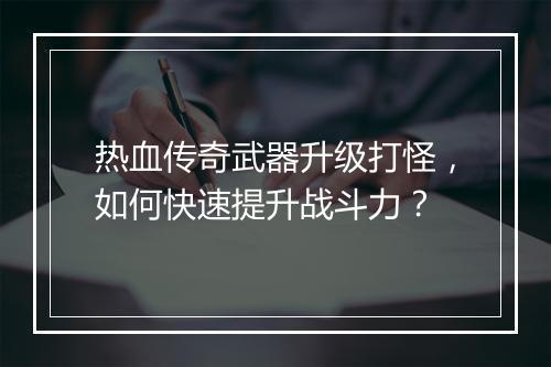 热血传奇武器升级打怪，如何快速提升战斗力？