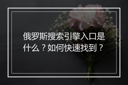 俄罗斯搜索引擎入口是什么？如何快速找到？