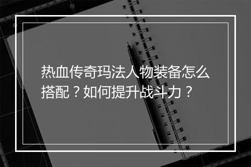 热血传奇玛法人物装备怎么搭配？如何提升战斗力？