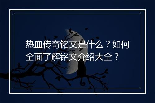 热血传奇铭文是什么？如何全面了解铭文介绍大全？