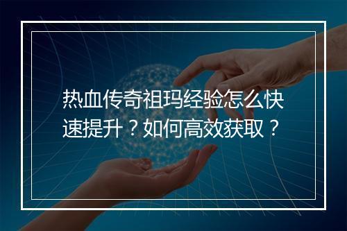 热血传奇祖玛经验怎么快速提升？如何高效获取？
