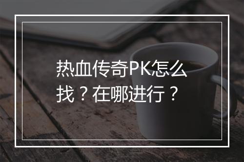 热血传奇PK怎么找？在哪进行？