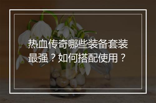 热血传奇哪些装备套装最强？如何搭配使用？