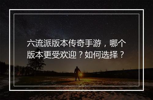 六流派版本传奇手游，哪个版本更受欢迎？如何选择？