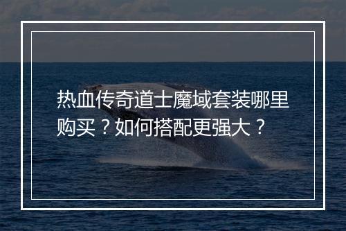 热血传奇道士魔域套装哪里购买？如何搭配更强大？