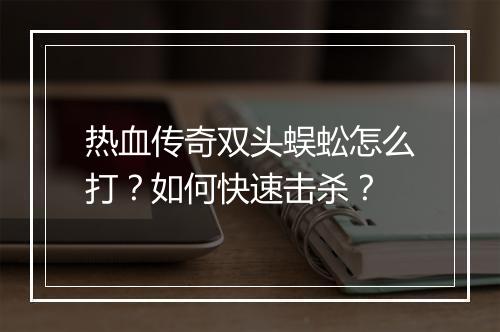 热血传奇双头蜈蚣怎么打？如何快速击杀？