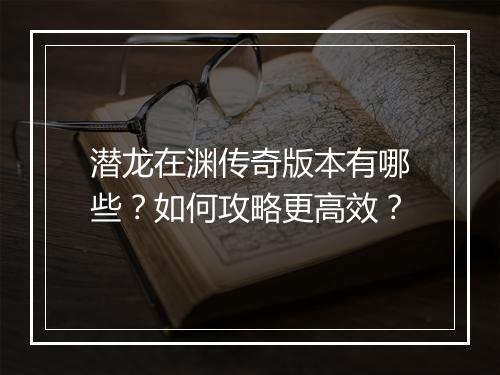 潜龙在渊传奇版本有哪些？如何攻略更高效？
