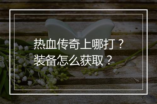 热血传奇上哪打？装备怎么获取？