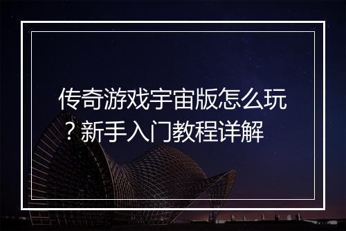传奇游戏宇宙版怎么玩？新手入门教程详解