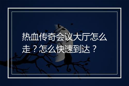 热血传奇会议大厅怎么走？怎么快速到达？