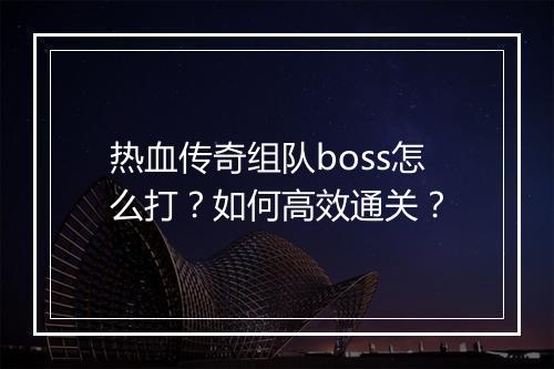 热血传奇组队boss怎么打？如何高效通关？