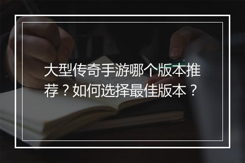 大型传奇手游哪个版本推荐？如何选择最佳版本？