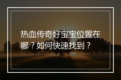 热血传奇好宝宝位置在哪？如何快速找到？