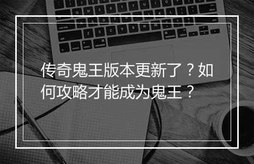 传奇鬼王版本更新了？如何攻略才能成为鬼王？