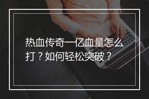 热血传奇一亿血量怎么打？如何轻松突破？