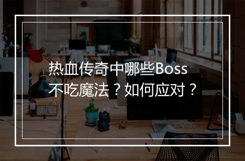 热血传奇中哪些Boss不吃魔法？如何应对？