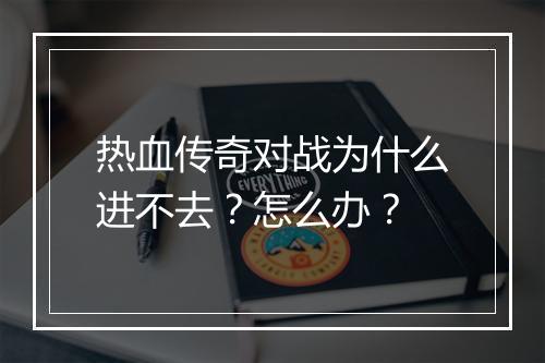 热血传奇对战为什么进不去？怎么办？