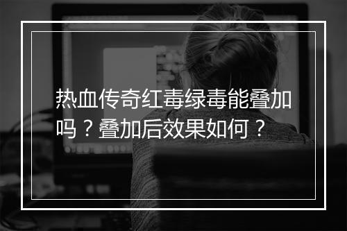 热血传奇红毒绿毒能叠加吗？叠加后效果如何？