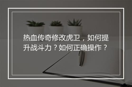 热血传奇修改虎卫，如何提升战斗力？如何正确操作？
