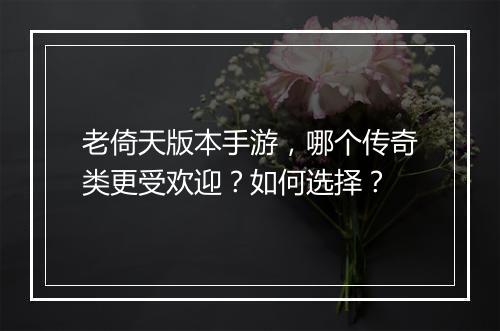 老倚天版本手游，哪个传奇类更受欢迎？如何选择？