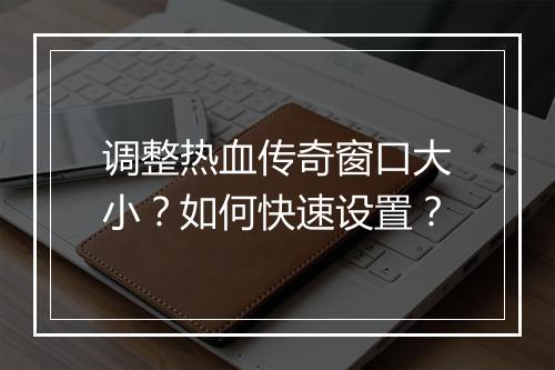 调整热血传奇窗口大小？如何快速设置？