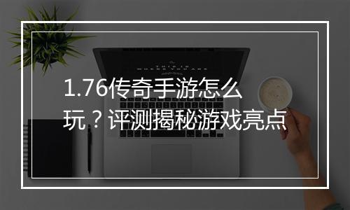 1.76传奇手游怎么玩？评测揭秘游戏亮点