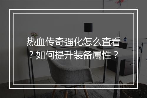 热血传奇强化怎么查看？如何提升装备属性？