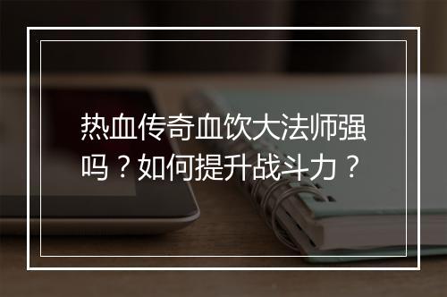 热血传奇血饮大法师强吗？如何提升战斗力？