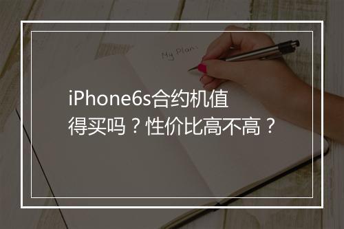iPhone6s合约机值得买吗？性价比高不高？
