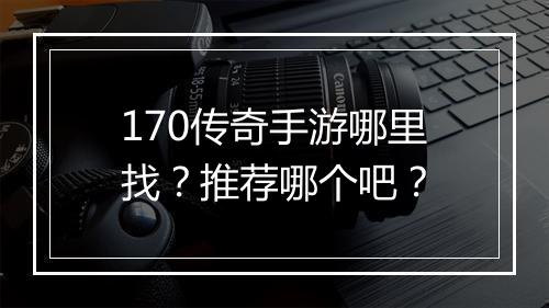 170传奇手游哪里找？推荐哪个吧？